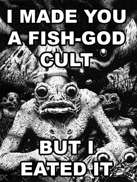 I MADE YOU A FISH-GOD CULT, BUT I EATED IT