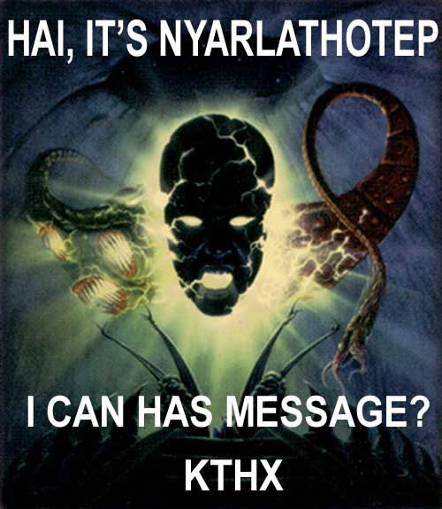 HAI, IT'S NYARLATHOTEP - I CAN HAS MESSAGE?  KTHX